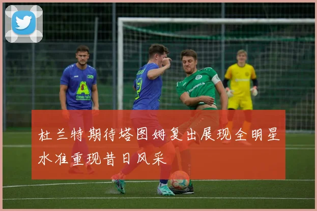 杜兰特期待塔图姆复出展现全明星水准重现昔日风采