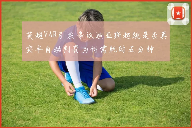 英超VAR引发争议迪亚斯起跳是否真实半自动判罚为何需耗时五分钟