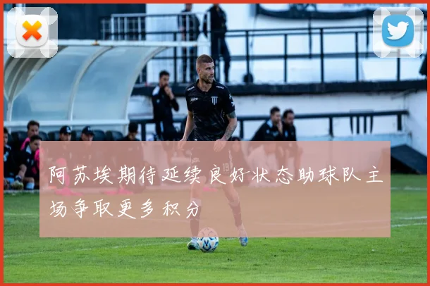 阿苏埃期待延续良好状态助球队主场争取更多积分