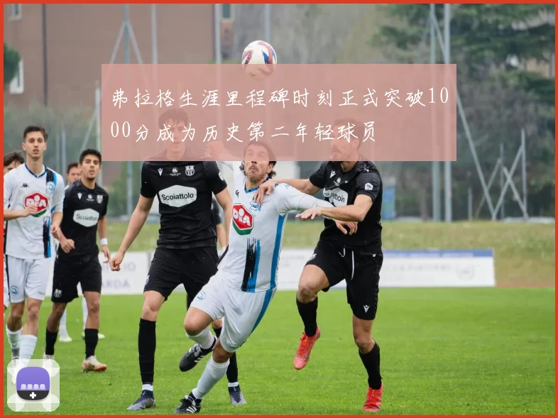 弗拉格生涯里程碑时刻正式突破1000分成为历史第二年轻球员