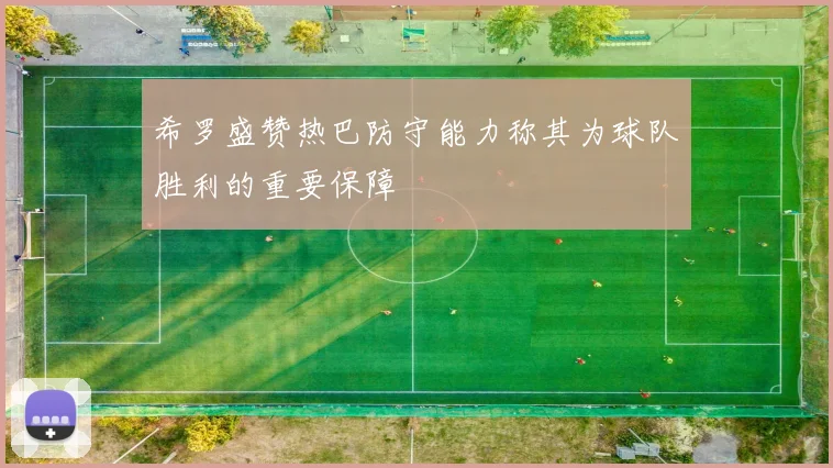 希罗盛赞热巴防守能力称其为球队胜利的重要保障