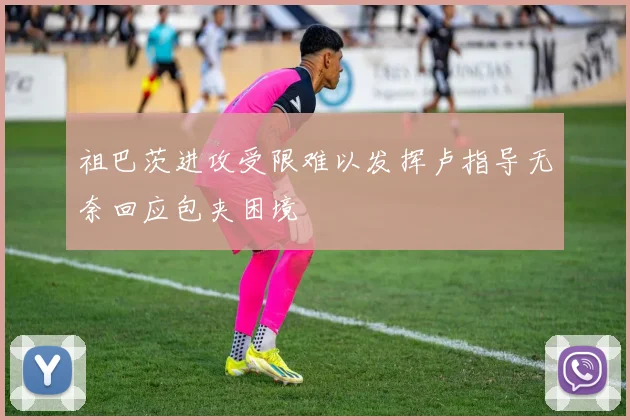 祖巴茨进攻受限难以发挥卢指导无奈回应包夹困境