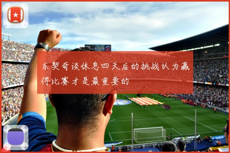 东契奇谈休息四天后的挑战认为赢得比赛才是最重要的