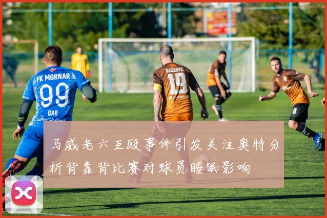马威老六互殴事件引发关注奥特分析背靠背比赛对球员睡眠影响