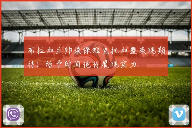 布拉加主帅谈保维克托加盟表现期待：给予时间他将展现实力