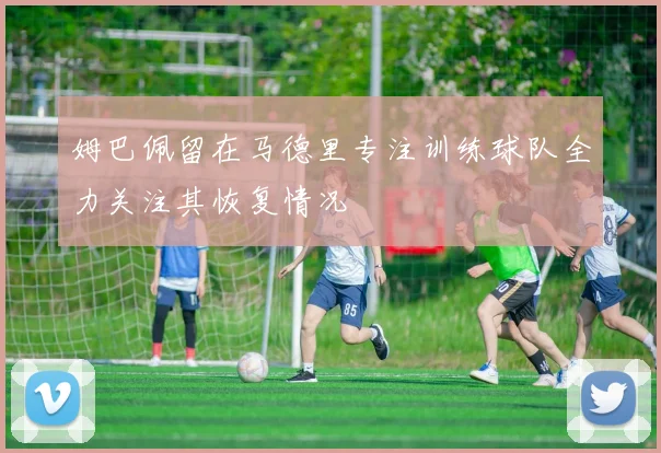 姆巴佩留在马德里专注训练球队全力关注其恢复情况
