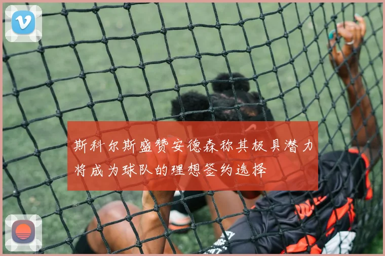 斯科尔斯盛赞安德森称其极具潜力将成为球队的理想签约选择