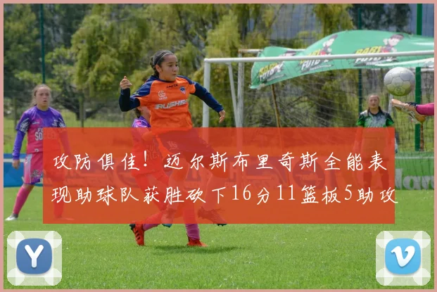 攻防俱佳！迈尔斯布里奇斯全能表现助球队获胜砍下16分11篮板5助攻3盖帽正负值高达18