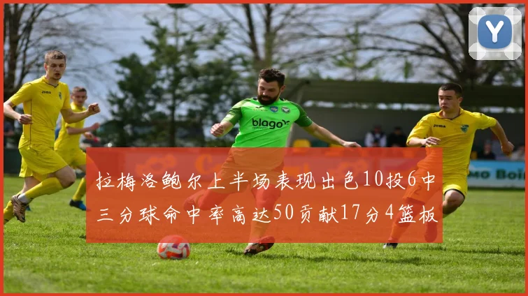 拉梅洛鲍尔上半场表现出色10投6中三分球命中率高达50贡献17分4篮板2助攻4抢断
