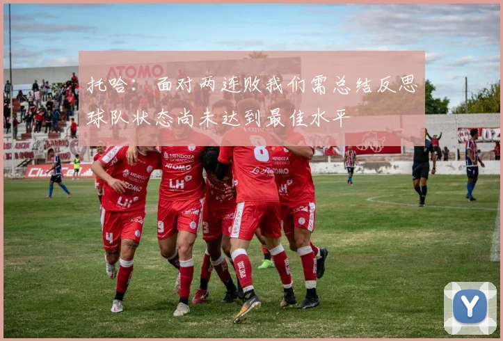 托哈：面对两连败我们需总结反思球队状态尚未达到最佳水平