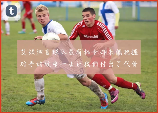 艾顿坦言球队虽有机会却未能把握对手的致命一击让我们付出了代价