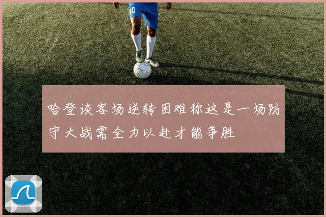 哈登谈客场逆转困难称这是一场防守大战需全力以赴才能争胜