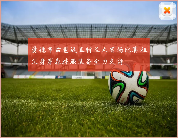 爱德华兹重返亚特兰大客场比赛祖父身穿森林狼装备全力支持