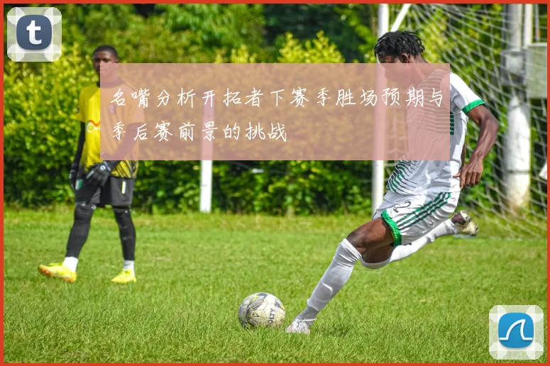 名嘴分析开拓者下赛季胜场预期与季后赛前景的挑战