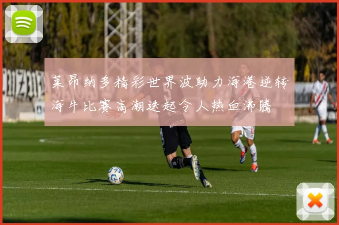 莱昂纳多精彩世界波助力海港逆转海牛比赛高潮迭起令人热血沸腾