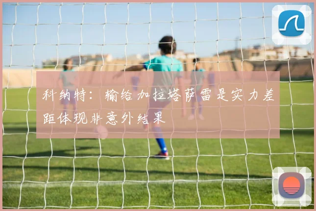 科纳特：输给加拉塔萨雷是实力差距体现非意外结果