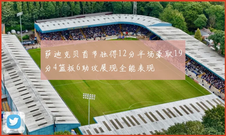 萨迪克贝首节独得12分半场豪取19分4篮板6助攻展现全能表现