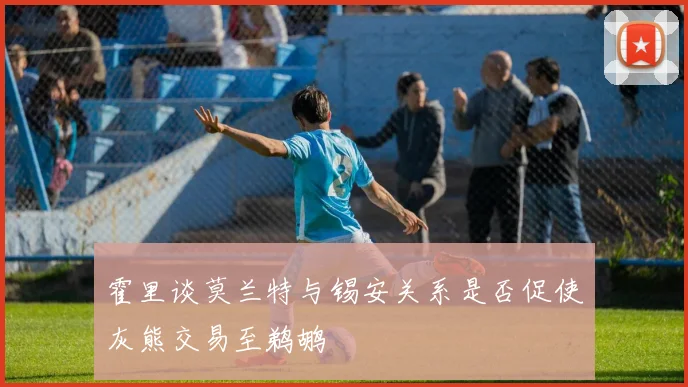 霍里谈莫兰特与锡安关系是否促使灰熊交易至鹈鹕