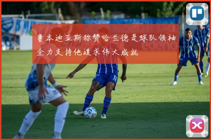 鲁本迪亚斯称赞哈兰德是球队领袖全力支持他追求伟大成就