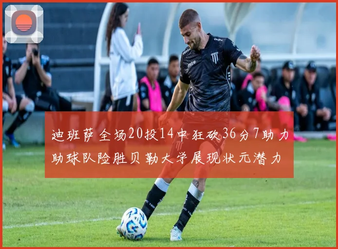 迪班萨全场20投14中狂砍36分7助力助球队险胜贝勒大学展现状元潜力