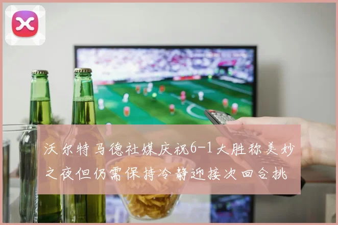 沃尔特马德社媒庆祝6-1大胜称美妙之夜但仍需保持冷静迎接次回合挑战