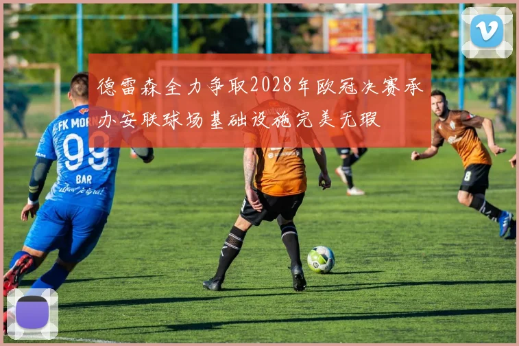 德雷森全力争取2028年欧冠决赛承办安联球场基础设施完美无瑕
