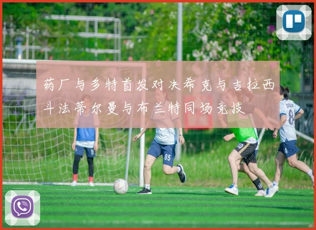 药厂与多特首发对决希克与吉拉西斗法蒂尔曼与布兰特同场竞技