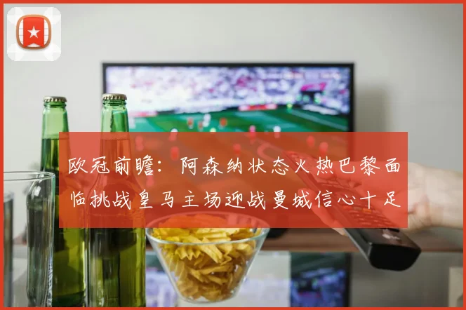 欧冠前瞻：阿森纳状态火热巴黎面临挑战皇马主场迎战曼城信心十足
