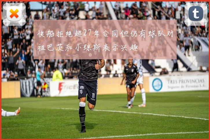 快船拒绝超27年合同但仍有球队对祖巴茨和小琼斯表示兴趣