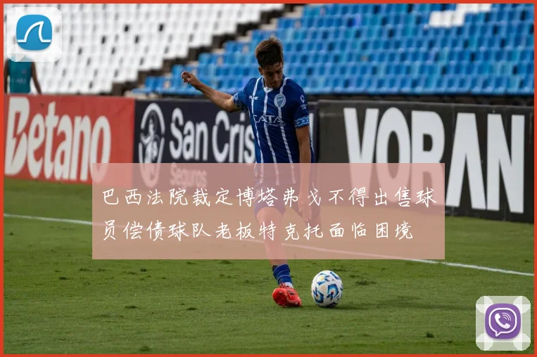 巴西法院裁定博塔弗戈不得出售球员偿债球队老板特克托面临困境