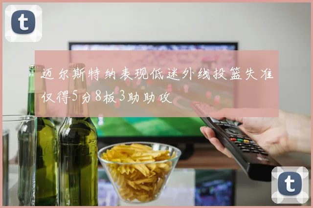 迈尔斯特纳表现低迷外线投篮失准仅得5分8板3助助攻