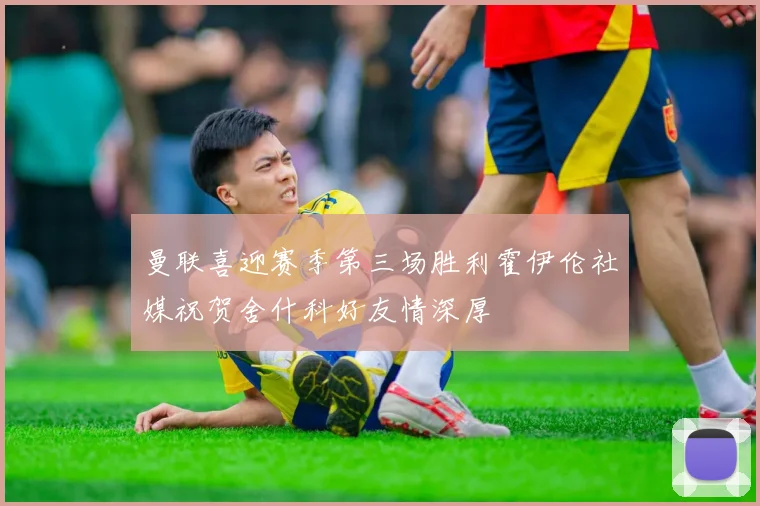 曼联喜迎赛季第三场胜利霍伊伦社媒祝贺舍什科好友情深厚